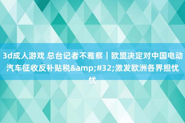 3d成人游戏 总台记者不雅察｜欧盟决定对中国电动汽车征收反补贴税&#32;激发欧洲各界担忧