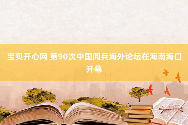 宝贝开心网 第90次中国阅兵海外论坛在海南海口开幕