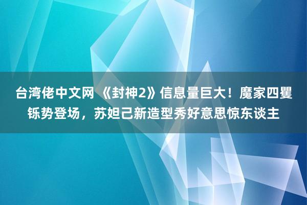 台湾佬中文网 《封神2》信息量巨大！魔家四矍铄势登场，苏妲己新造型秀好意思惊东谈主