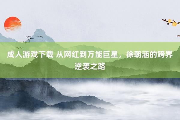 成人游戏下载 从网红到万能巨星，徐朝涵的跨界逆袭之路