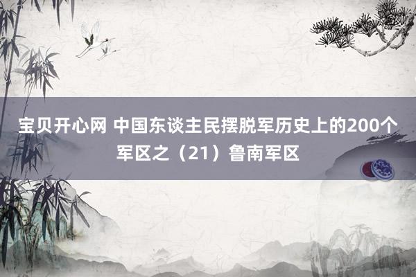 宝贝开心网 中国东谈主民摆脱军历史上的200个军区之（21）鲁南军区