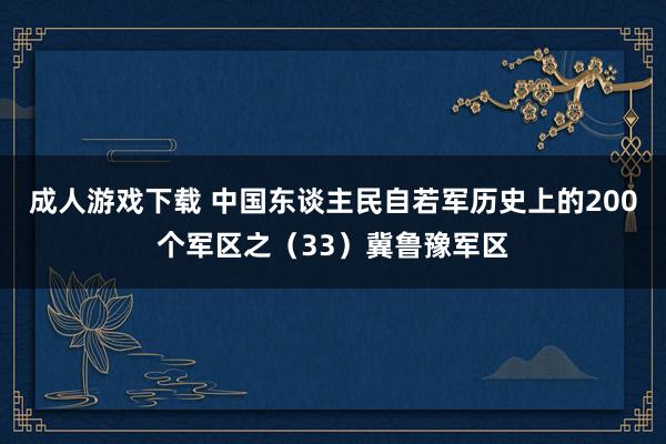 成人游戏下载 中国东谈主民自若军历史上的200个军区之（33）冀鲁豫军区