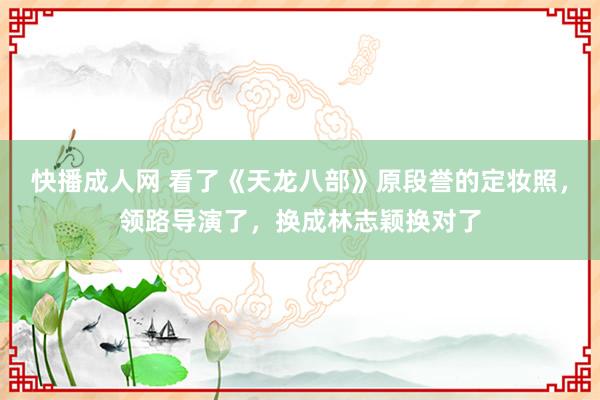 快播成人网 看了《天龙八部》原段誉的定妆照，领路导演了，换成林志颖换对了