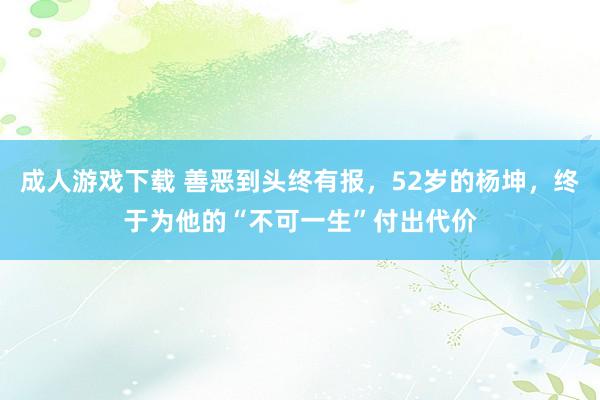 成人游戏下载 善恶到头终有报，52岁的杨坤，终于为他的“不可一生”付出代价