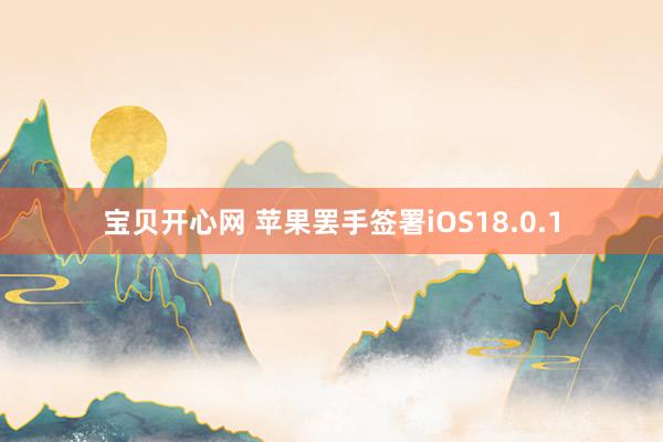 宝贝开心网 苹果罢手签署iOS18.0.1