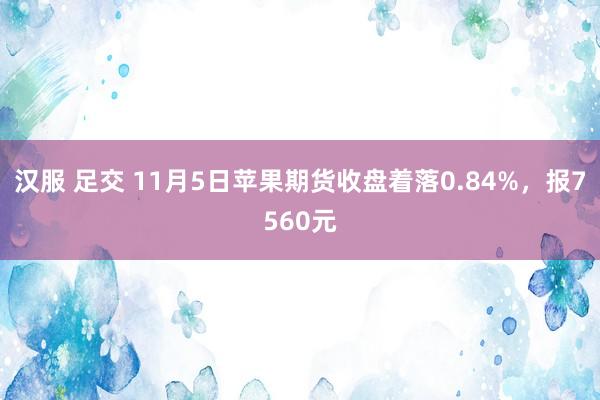 汉服 足交 11月5日苹果期货收盘着落0.84%，报7560元