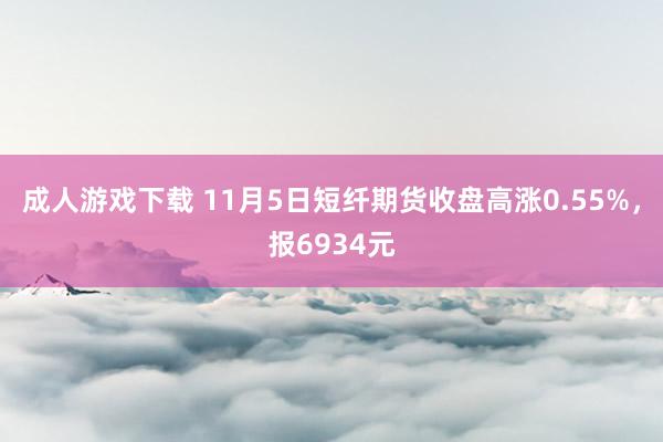 成人游戏下载 11月5日短纤期货收盘高涨0.55%，报6934元