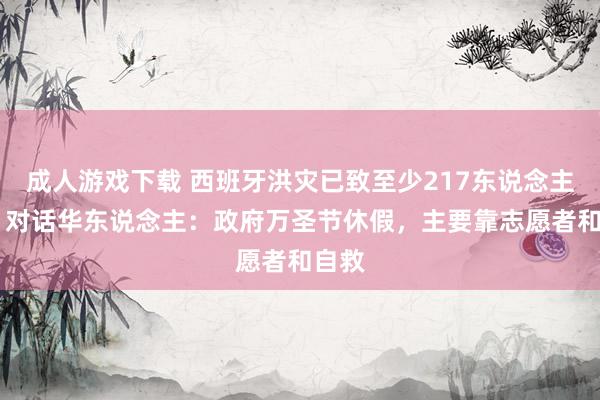 成人游戏下载 西班牙洪灾已致至少217东说念主物化 对话华东说念主：政府万圣节休假，主要靠志愿者和自救