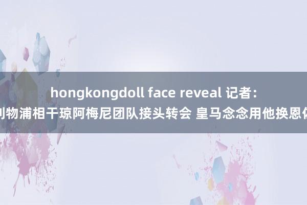 hongkongdoll face reveal 记者：利物浦相干琼阿梅尼团队接头转会 皇马念念用他换恩佐