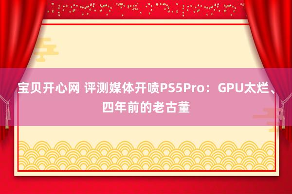 宝贝开心网 评测媒体开喷PS5Pro：GPU太烂、四年前的老古董