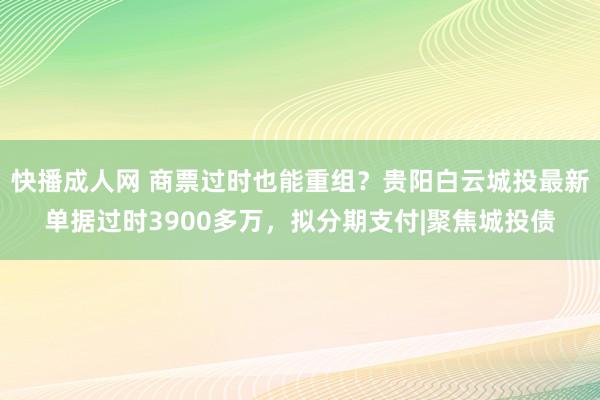 快播成人网 商票过时也能重组？贵阳白云城投最新单据过时3900多万，拟分期支付|聚焦城投债