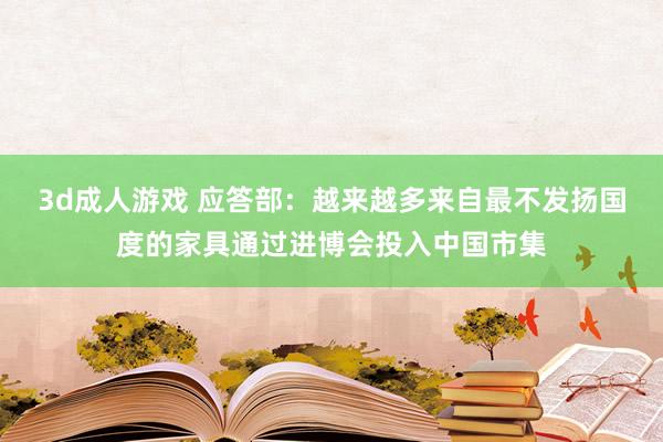 3d成人游戏 应答部：越来越多来自最不发扬国度的家具通过进博会投入中国市集