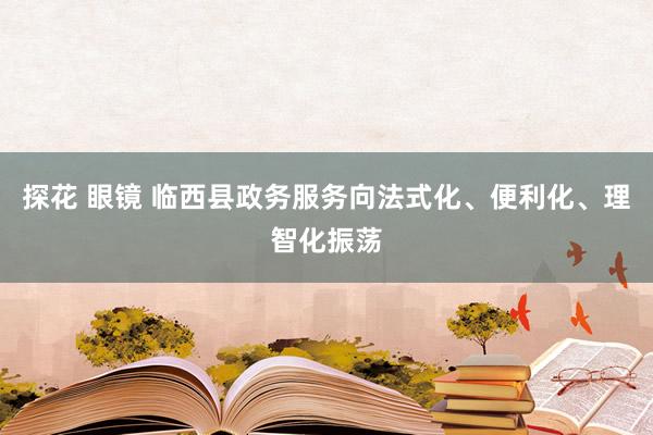 探花 眼镜 临西县政务服务向法式化、便利化、理智化振荡