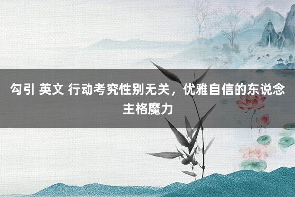 勾引 英文 行动考究性别无关，优雅自信的东说念主格魔力