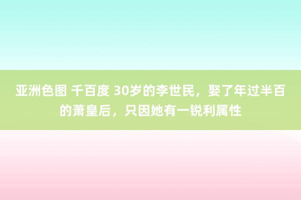 亚洲色图 千百度 30岁的李世民，娶了年过半百的萧皇后，只因她有一锐利属性