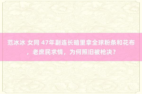 范冰冰 女同 47年副连长暗里拿全球粉条和花布，老庶民求情，为何照旧被枪决？