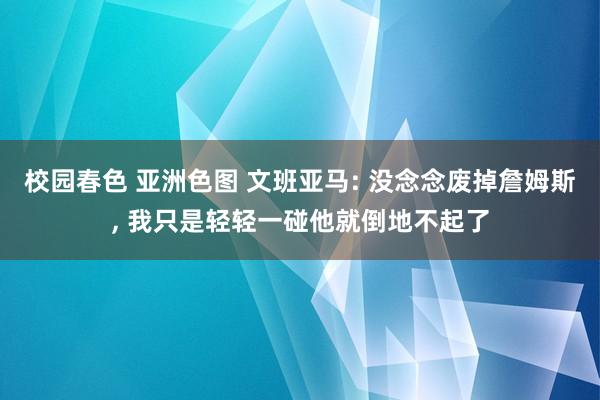 校园春色 亚洲色图 文班亚马: 没念念废掉詹姆斯， 我只是轻轻一碰他就倒地不起了