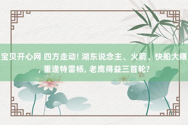 宝贝开心网 四方走动! 湖东说念主、火箭、快船大赚， 重逢特雷杨， 老鹰得益三首轮?