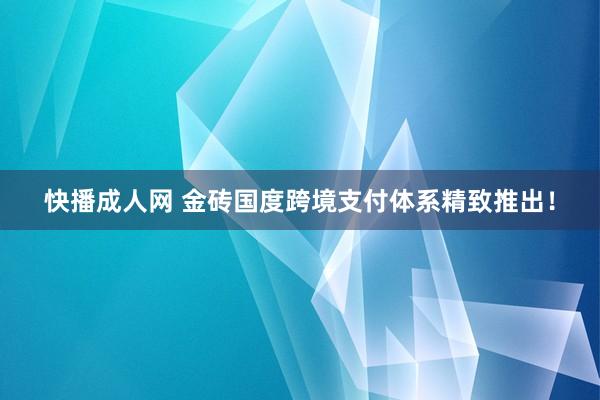 快播成人网 金砖国度跨境支付体系精致推出！