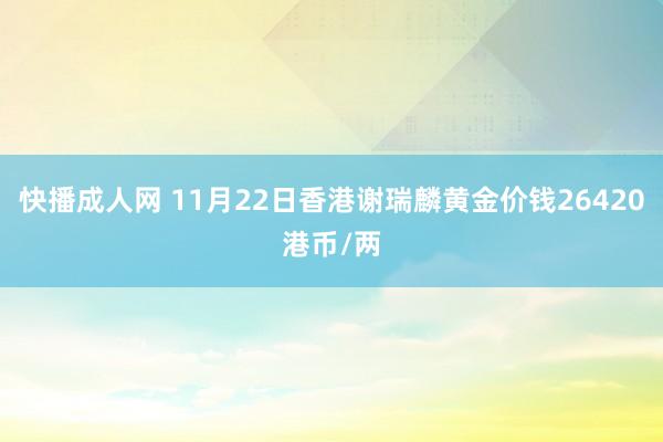 快播成人网 11月22日香港谢瑞麟黄金价钱26420港币/两