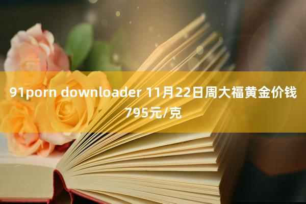 91porn downloader 11月22日周大福黄金价钱795元/克