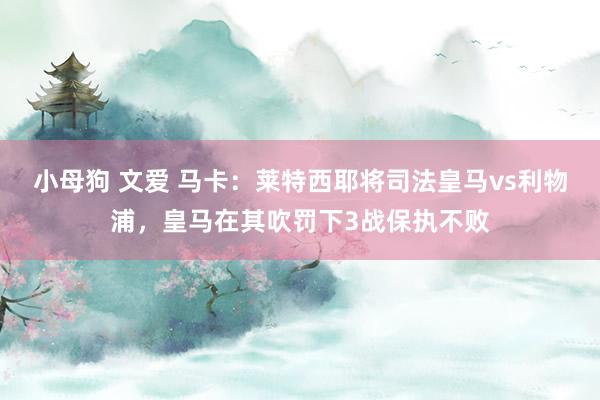 小母狗 文爱 马卡：莱特西耶将司法皇马vs利物浦，皇马在其吹罚下3战保执不败