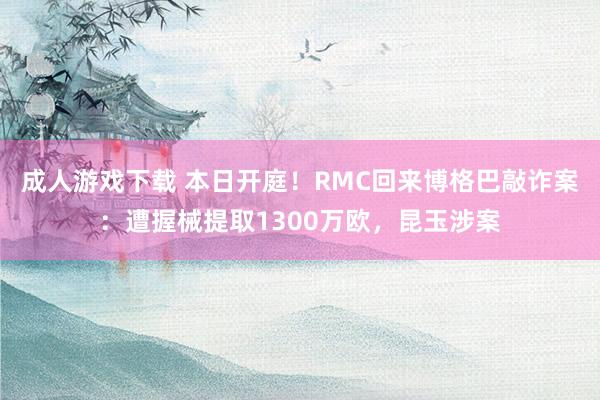 成人游戏下载 本日开庭！RMC回来博格巴敲诈案：遭握械提取1300万欧，昆玉涉案