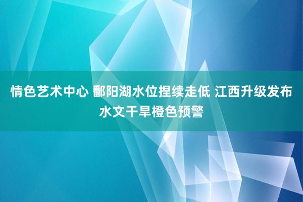 情色艺术中心 鄱阳湖水位捏续走低 江西升级发布水文干旱橙色预警