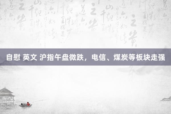 自慰 英文 沪指午盘微跌，电信、煤炭等板块走强