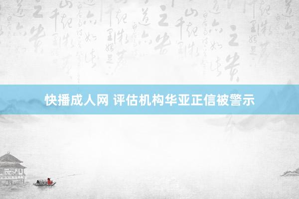 快播成人网 评估机构华亚正信被警示