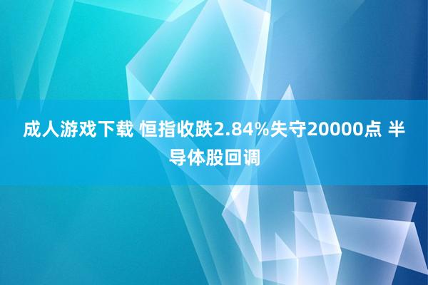 成人游戏下载 恒指收跌2.84%失守20000点 半导体股回调