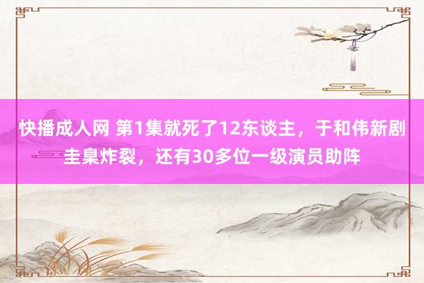 快播成人网 第1集就死了12东谈主，于和伟新剧圭臬炸裂，还有30多位一级演员助阵