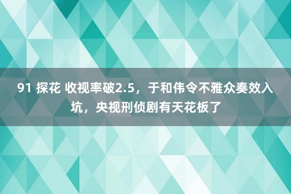 91 探花 收视率破2.5，于和伟令不雅众奏效入坑，央视刑侦剧有天花板了