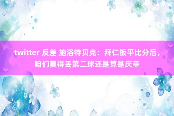 twitter 反差 施洛特贝克：拜仁扳平比分后，咱们莫得丢第二球还是算是庆幸