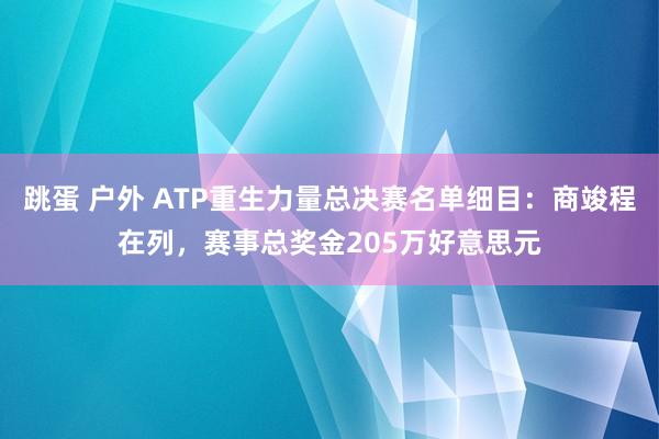 跳蛋 户外 ATP重生力量总决赛名单细目：商竣程在列，赛事总奖金205万好意思元