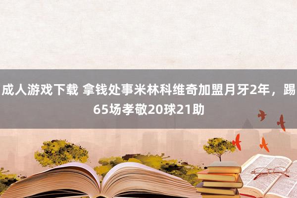 成人游戏下载 拿钱处事米林科维奇加盟月牙2年，踢65场孝敬20球21助