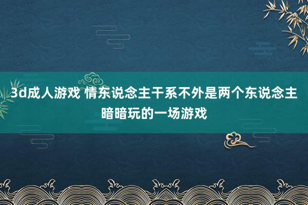 3d成人游戏 情东说念主干系不外是两个东说念主暗暗玩的一场游戏