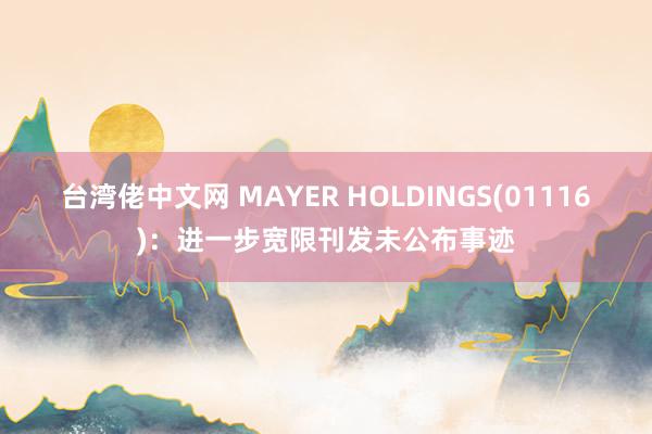 台湾佬中文网 MAYER HOLDINGS(01116)：进一步宽限刊发未公布事迹