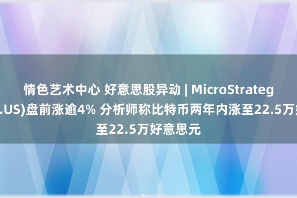 情色艺术中心 好意思股异动 | MicroStrategy(MSTR.US)盘前涨逾4% 分析师称比特币两年内涨至22.5万好意思元