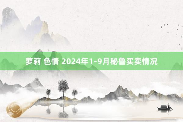 萝莉 色情 2024年1-9月秘鲁买卖情况