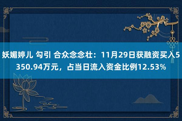 妖媚婷儿 勾引 合众念念壮：11月29日获融资买入5350.94万元，占当日流入资金比例12.53%