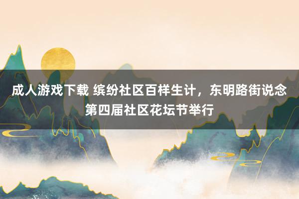 成人游戏下载 缤纷社区百样生计，东明路街说念第四届社区花坛节举行