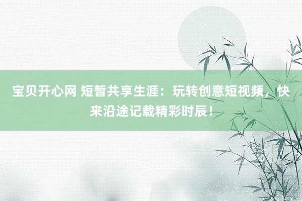 宝贝开心网 短暂共享生涯：玩转创意短视频，快来沿途记载精彩时辰！