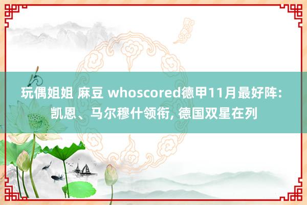 玩偶姐姐 麻豆 whoscored德甲11月最好阵: 凯恩、马尔穆什领衔， 德国双星在列