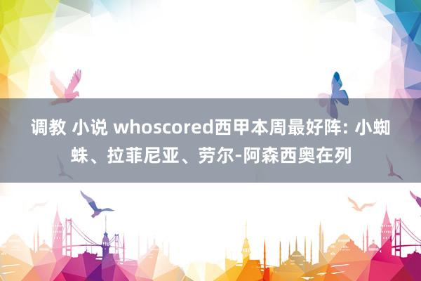 调教 小说 whoscored西甲本周最好阵: 小蜘蛛、拉菲尼亚、劳尔-阿森西奥在列