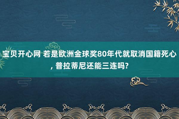 宝贝开心网 若是欧洲金球奖80年代就取消国籍死心， 普拉蒂尼还能三连吗?