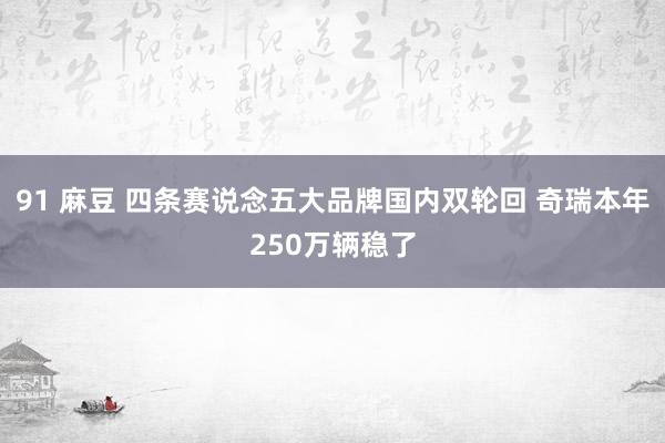 91 麻豆 四条赛说念五大品牌国内双轮回 奇瑞本年250万辆稳了