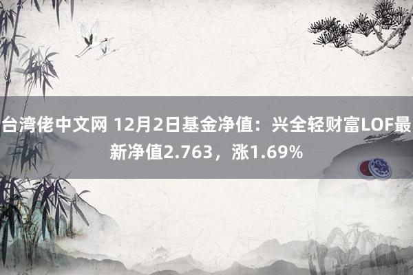 台湾佬中文网 12月2日基金净值：兴全轻财富LOF最新净值2.763，涨1.69%