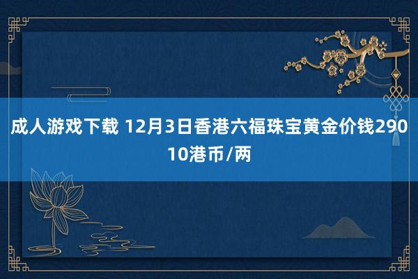 成人游戏下载 12月3日香港六福珠宝黄金价钱29010港币/两