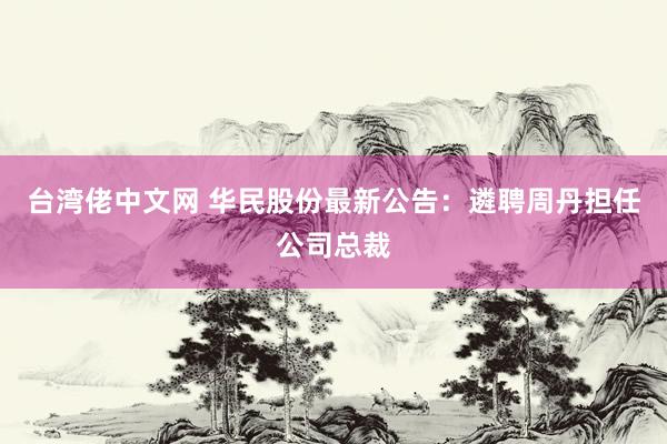 台湾佬中文网 华民股份最新公告：遴聘周丹担任公司总裁